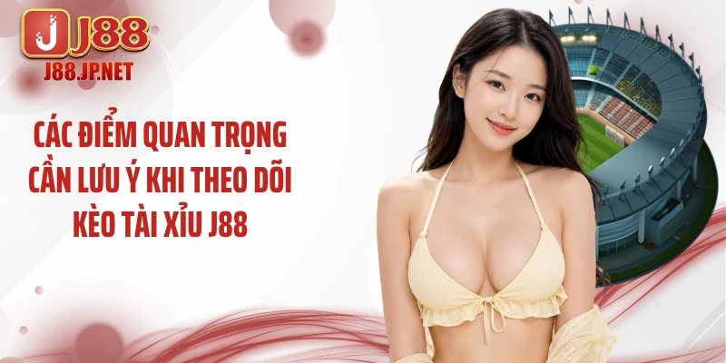 Các điểm quan trọng cần lưu ý khi theo dõi kèo tài xỉu J88