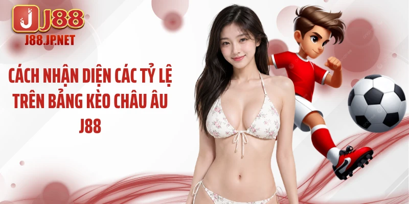 Cách nhận diện các tỷ lệ trên bảng kèo châu Âu J88