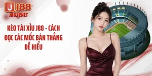 Kèo Tài Xỉu J88 - Cách Đọc Các Mốc Bàn Thắng Dễ Hiểu