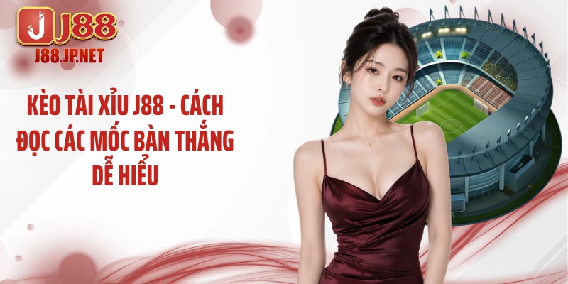 Kèo Tài Xỉu J88 - Cách Đọc Các Mốc Bàn Thắng Dễ Hiểu