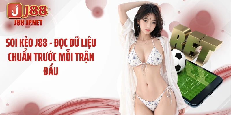 Soi Kèo J88 - Đọc Dữ Liệu Chuẩn Trước Mỗi Trận Đấu